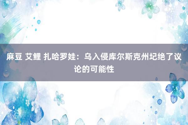 麻豆 艾鲤 扎哈罗娃：乌入侵库尔斯克州圮绝了议论的可能性