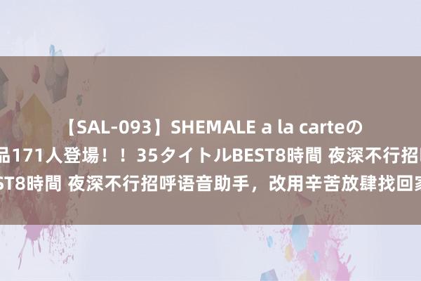 【SAL-093】SHEMALE a la carteの歴史 2008～2011 国内作品171人登場！！35タイトルBEST8時間 夜深不行招呼语音助手，改用辛苦放肆找回家里的手机