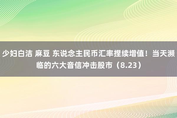 少妇白洁 麻豆 东说念主民币汇率捏续增值！当天濒临的六大音信冲击股市（8.23）