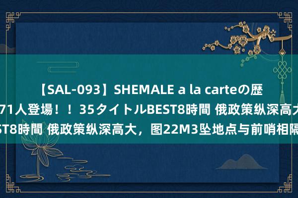 【SAL-093】SHEMALE a la carteの歴史 2008～2011 国内作品171人登場！！35タイトルBEST8時間 俄政策纵深高大，图22M3坠地点与前哨相隔远方！