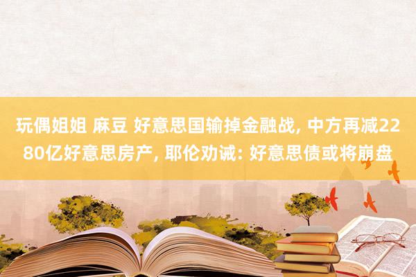 玩偶姐姐 麻豆 好意思国输掉金融战, 中方再减2280亿好意思房产, 耶伦劝诫: 好意思债或将崩盘