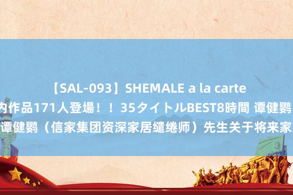 【SAL-093】SHEMALE a la carteの歴史 2008～2011 国内作品171人登場！！35タイトルBEST8時間 谭健鹦（信家集团资深家居缱绻师）先生关于将来家居缱绻地方的详尽通晓