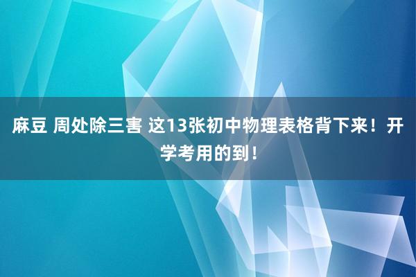 麻豆 周处除三害 这13张初中物理表格背下来！开学考用的到！