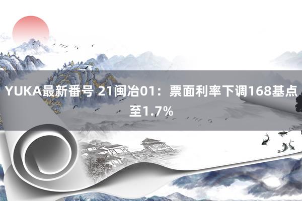 YUKA最新番号 21闽冶01：票面利率下调168基点至1.7%