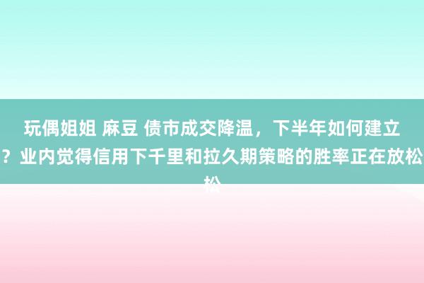 玩偶姐姐 麻豆 债市成交降温，下半年如何建立？业内觉得信用下千里和拉久期策略的胜率正在放松