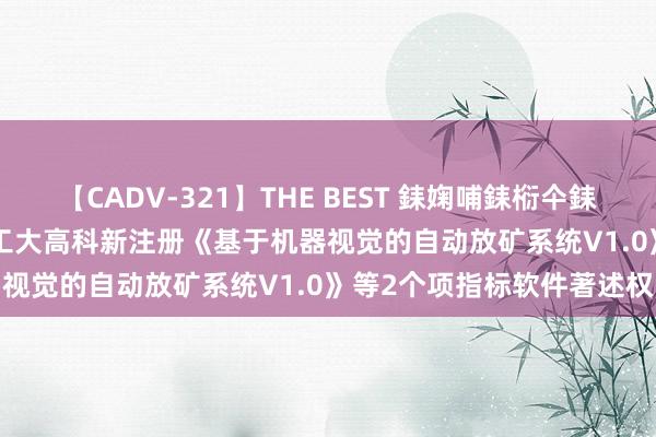 【CADV-321】THE BEST 銇婅哺銇椼仐銇俱仚銆?50浜?鏅傞枔DX 工大高科新注册《基于机器视觉的自动放矿系统V1.0》等2个项指标软件著述权