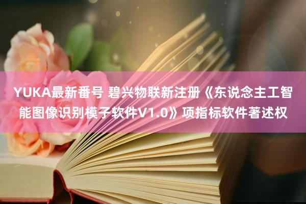 YUKA最新番号 碧兴物联新注册《东说念主工智能图像识别模子软件V1.0》项指标软件著述权