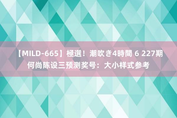 【MILD-665】極選！潮吹き4時間 6 227期何尚陈设三预测奖号：大小样式参考