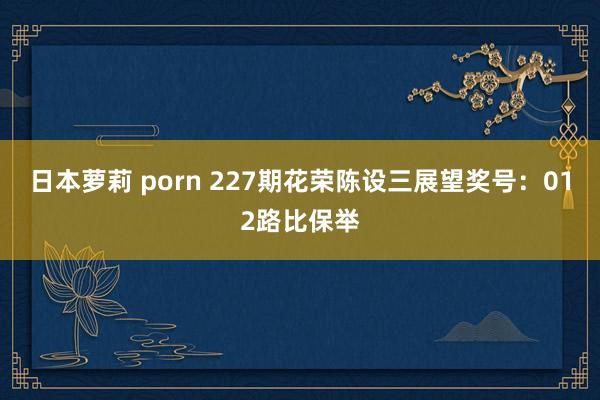 日本萝莉 porn 227期花荣陈设三展望奖号：012路比保举