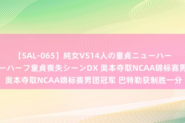 【SAL-065】純女VS14人の童貞ニューハーフ 二度と見れないニューハーフ童貞喪失シーンDX 奥本夺取NCAA锦标赛男团冠军 巴特勒获制胜一分