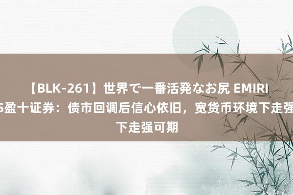 【BLK-261】世界で一番活発なお尻 EMIRI IEXS盈十证券：债市回调后信心依旧，宽货币环境下走强可期