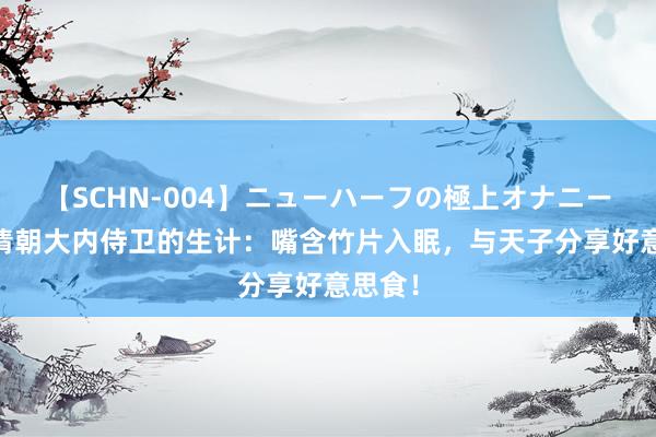 【SCHN-004】ニューハーフの極上オナニー 揭开清朝大内侍卫的生计：嘴含竹片入眠，与天子分享好意思食！