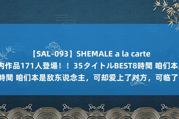 【SAL-093】SHEMALE a la carteの歴史 2008～2011 国内作品171人登場！！35タイトルBEST8時間 咱们本是敌东说念主，可却爱上了对方，可临了却令东说念主后悔