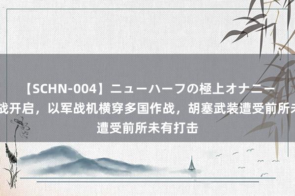 【SCHN-004】ニューハーフの極上オナニー 中东混战开启，以军战机横穿多国作战，胡塞武装遭受前所未有打击