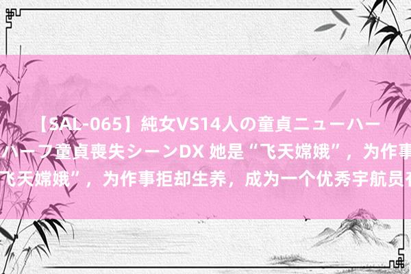 【SAL-065】純女VS14人の童貞ニューハーフ 二度と見れないニューハーフ童貞喪失シーンDX 她是“飞天嫦娥”，为作事拒却生养，成为一个优秀宇航员有多难？