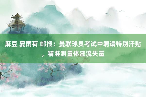 麻豆 夏雨荷 邮报：曼联球员考试中聘请特别汗贴，精准测量体液流失量