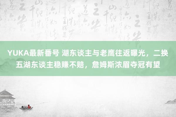 YUKA最新番号 湖东谈主与老鹰往返曝光，二换五湖东谈主稳赚不赔，詹姆斯浓眉夺冠有望