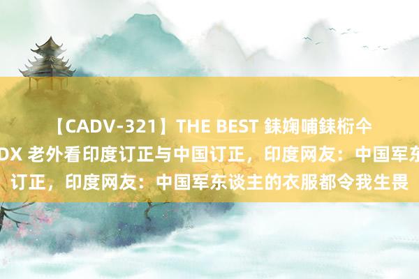 【CADV-321】THE BEST 銇婅哺銇椼仐銇俱仚銆?50浜?鏅傞枔DX 老外看印度订正与中国订正，印度网友：中国军东谈主的衣服都令我生畏