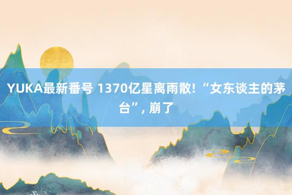 YUKA最新番号 1370亿星离雨散! “女东谈主的茅台”, 崩了