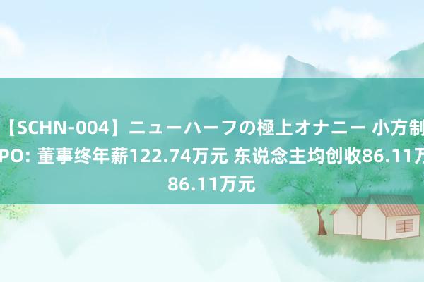 【SCHN-004】ニューハーフの極上オナニー 小方制药IPO: 董事终年薪122.74万元 东说念主均创收86.11万元