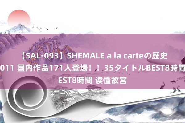 【SAL-093】SHEMALE a la carteの歴史 2008～2011 国内作品171人登場！！35タイトルBEST8時間 读懂故宫