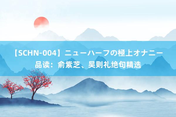 【SCHN-004】ニューハーフの極上オナニー 品读：俞紫芝、吴则礼绝句精选