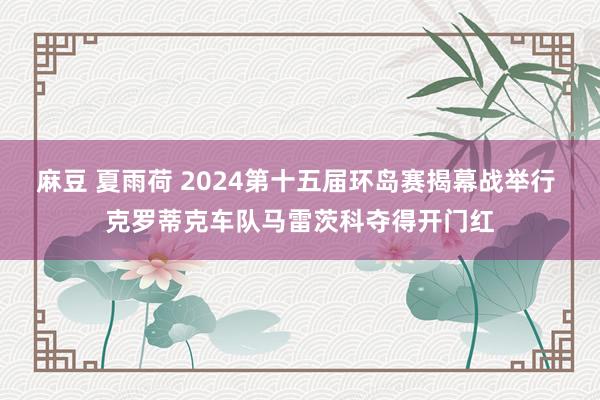 麻豆 夏雨荷 2024第十五届环岛赛揭幕战举行 克罗蒂克车队马雷茨科夺得开门红