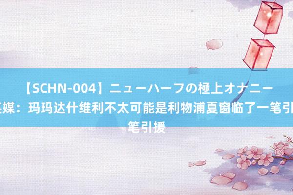 【SCHN-004】ニューハーフの極上オナニー 英媒：玛玛达什维利不太可能是利物浦夏窗临了一笔引援